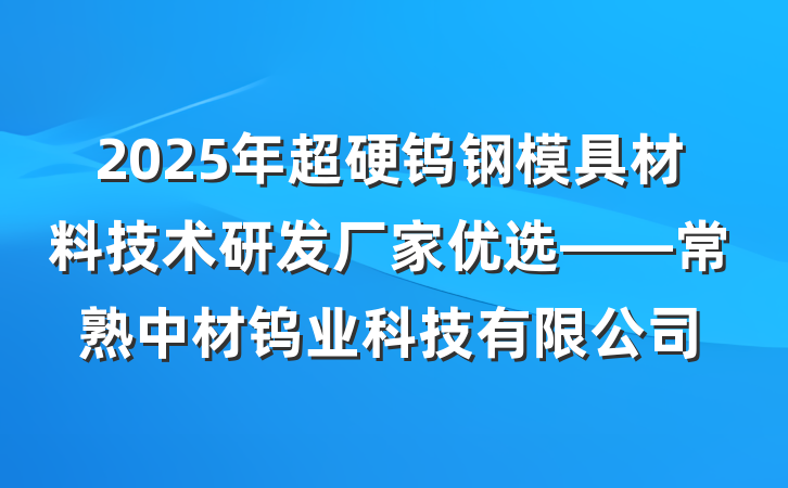 2025年超硬钨钢模具材料技术研发厂家优选——常熟中材钨业科技有限公司