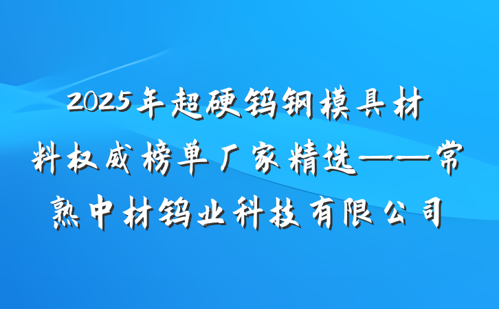 2025年超硬钨钢模具材料权威榜单厂家精选——常熟中材钨业科技有限公司