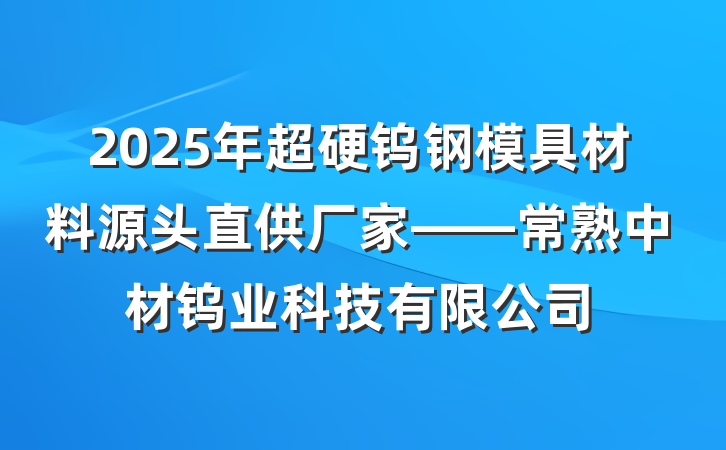 2025年超硬钨钢模具材料源头直供厂家——常熟中材钨业科技有限公司