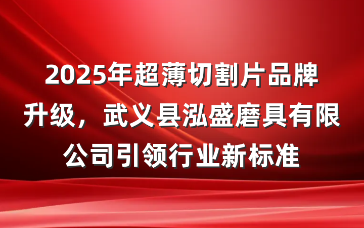 2025年超薄切割片品牌升级，武义县泓盛磨具有限公司引领行业新标准