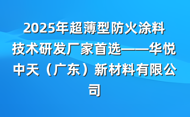 2025年超薄型防火涂料技术研发厂家首选——华悦中天(广东)新材料有限公司