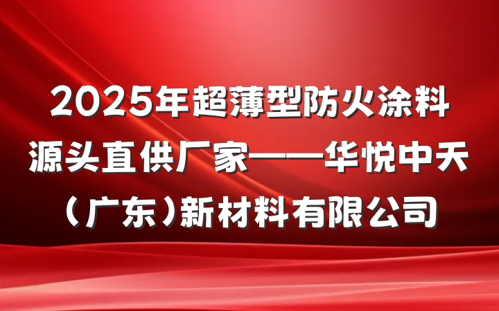 2025年超薄型防火涂料源头直供厂家——华悦中天（广东）新材料有限公司