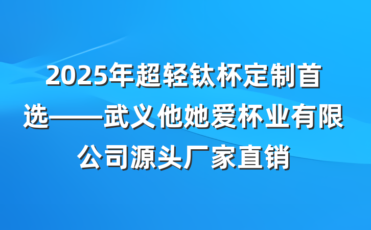 2025年超轻钛杯定制首选——武义他她爱杯业有限公司源头厂家直销