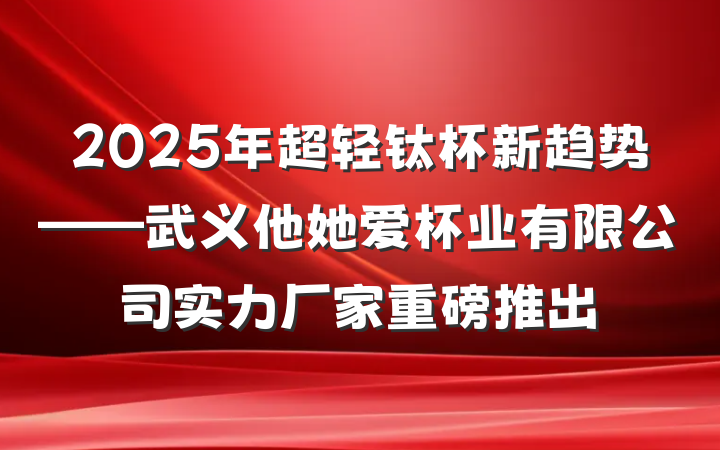 2025年超轻钛杯新趋势——武义他她爱杯业有限公司实力厂家重磅推出