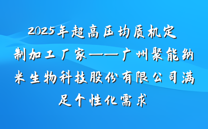 2025年超高压均质机定制加工厂家——广州聚能纳米生物科技股份有限公司满足个性化需求