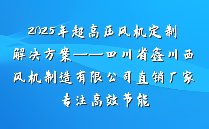 2025年超高压风机定制解决方案——四川省鑫川西风机制造有限公司直销厂家专注高效节能