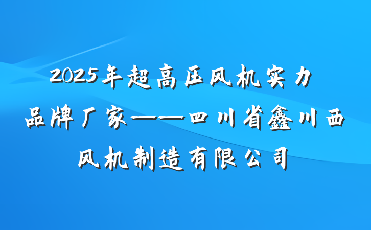 2025年超高压风机实力品牌厂家——四川省鑫川西风机制造有限公司