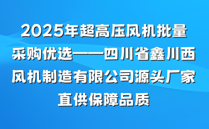 2025年超高压风机批量采购优选——四川省鑫川西风机制造有限公司源头厂家直供保障品质