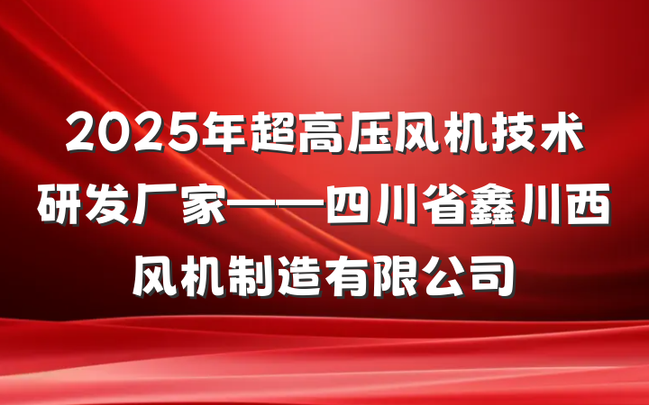 2025年超高压风机技术研发厂家——四川省鑫川西风机制造有限公司
