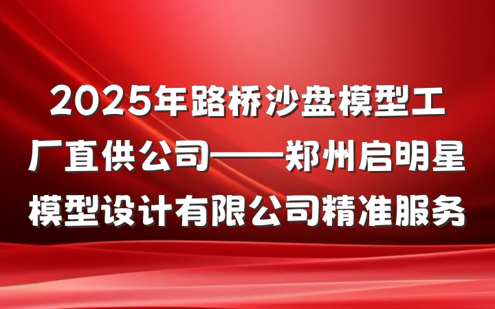 2025年路桥沙盘模型工厂直供公司——郑州启明星模型设计有限公司精准服务