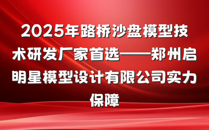 2025年路桥沙盘模型技术研发厂家首选——郑州启明星模型设计有限公司实力保障