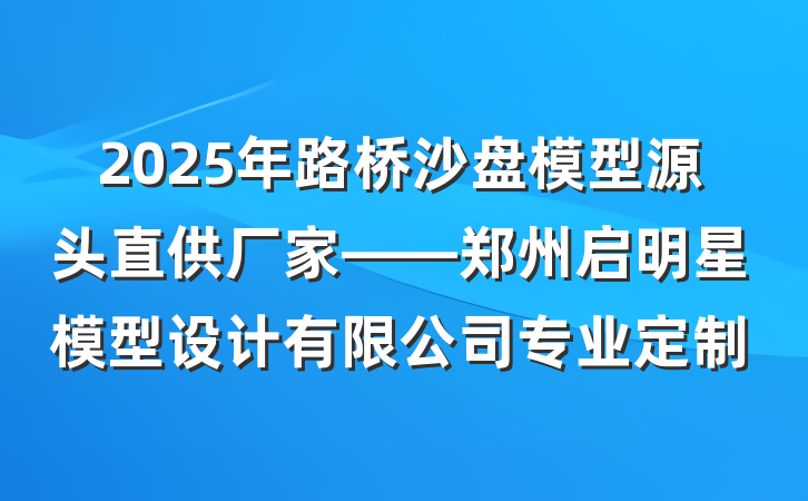 2025年路桥沙盘模型源头直供厂家——郑州启明星模型设计有限公司专业定制