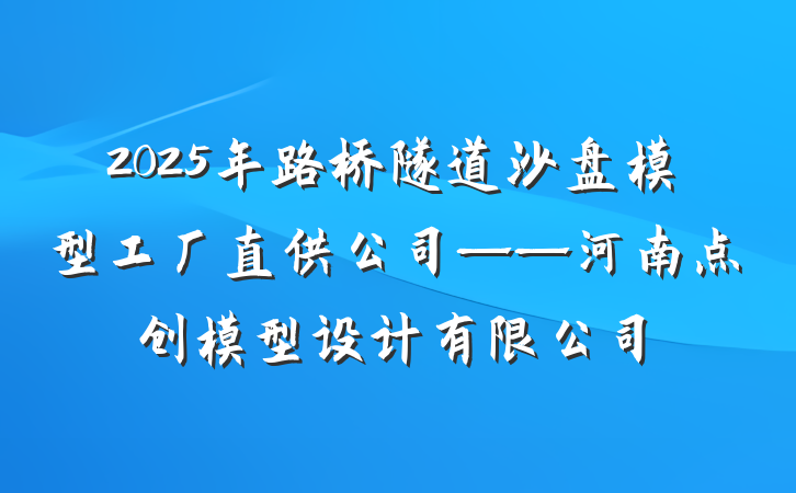 2025年路桥隧道沙盘模型工厂直供公司——河南点创模型设计有限公司