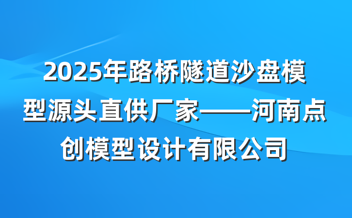 2025年路桥隧道沙盘模型源头直供厂家——河南点创模型设计有限公司