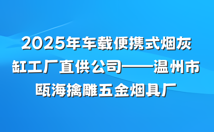 2025年车载便携式烟灰缸工厂直供公司——温州市瓯海擒雕五金烟具厂
