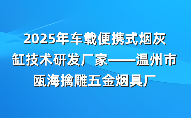 2025年车载便携式烟灰缸技术研发厂家——温州市瓯海擒雕五金烟具厂