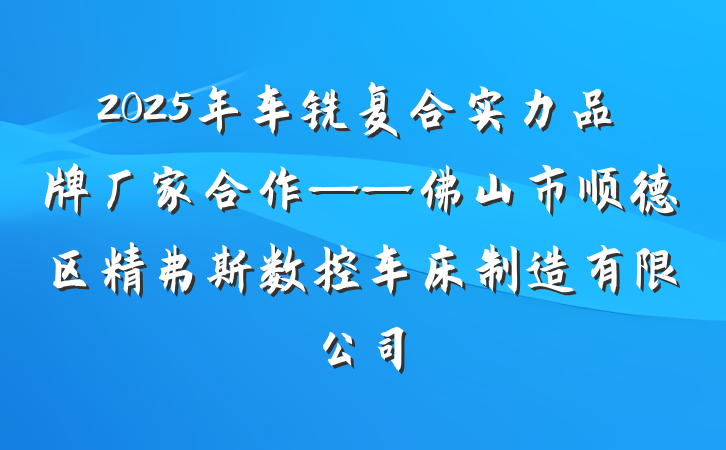 2025年车铣复合实力品牌厂家合作——佛山市顺德区精弗斯数控车床制造有限公司