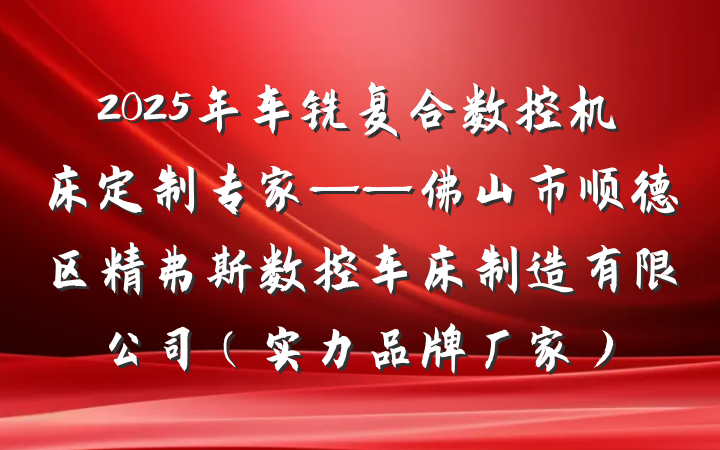 2025年车铣复合数控机床定制专家——佛山市顺德区精弗斯数控车床制造有限公司（实力品牌厂家）