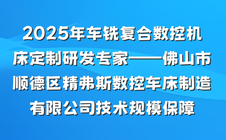 2025年车铣复合数控机床定制研发专家——佛山市顺德区精弗斯数控车床制造有限公司技术规模保障