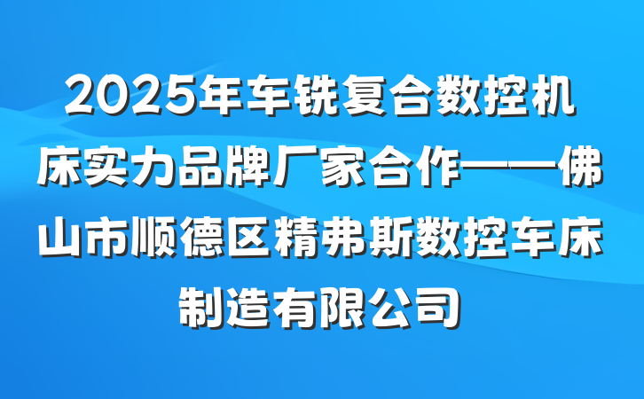 2025年车铣复合数控机床实力品牌厂家合作——佛山市顺德区精弗斯数控车床制造有限公司