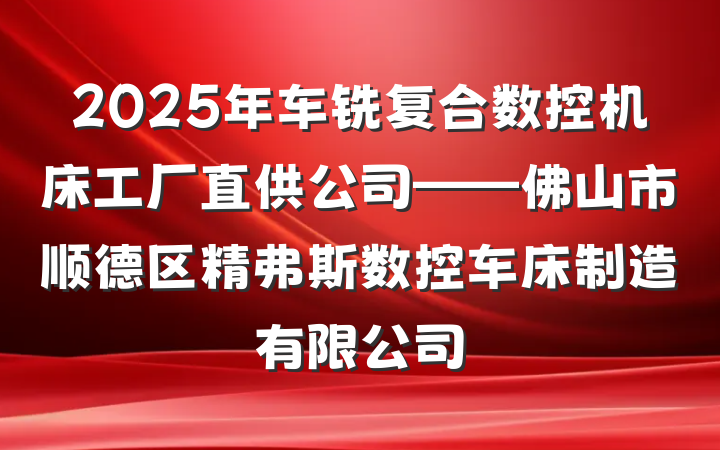 2025年车铣复合数控机床工厂直供公司——佛山市顺德区精弗斯数控车床制造有限公司