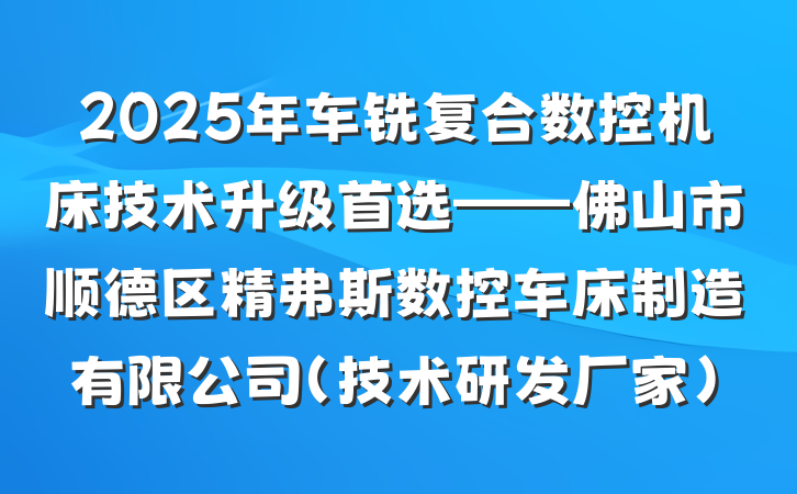 2025年车铣复合数控机床技术升级首选——佛山市顺德区精弗斯数控车床制造有限公司(技术研发厂家)