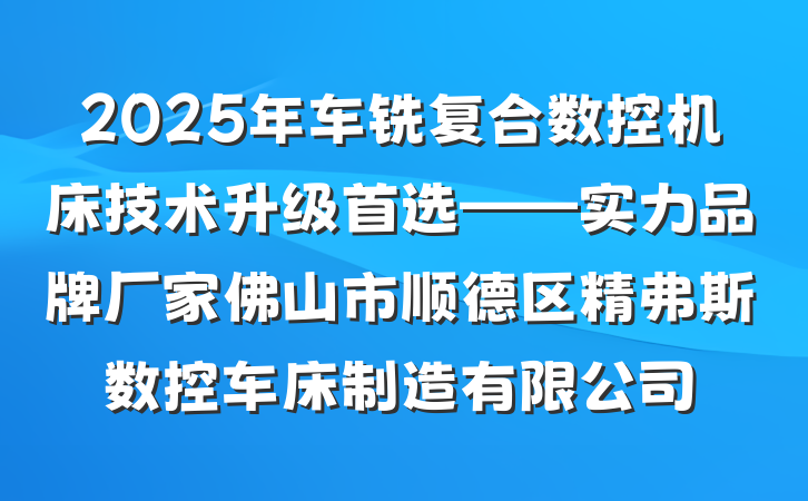 2025年车铣复合数控机床技术升级首选——实力品牌厂家佛山市顺德区精弗斯数控车床制造有限公司