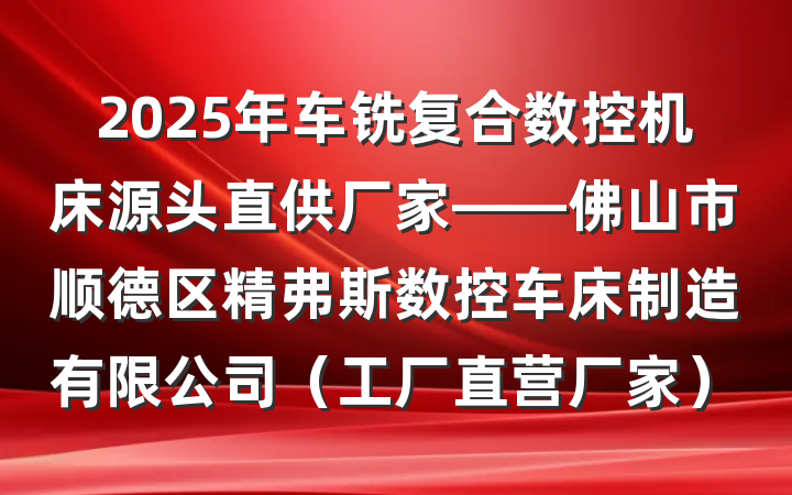 2025年车铣复合数控机床源头直供厂家——佛山市顺德区精弗斯数控车床制造有限公司(工厂直营厂家)