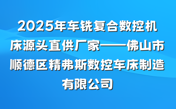 2025年车铣复合数控机床源头直供厂家——佛山市顺德区精弗斯数控车床制造有限公司