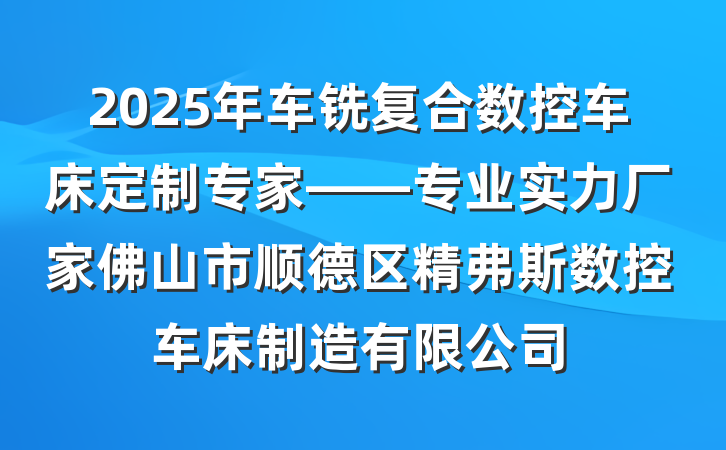 2025年车铣复合数控车床定制专家——专业实力厂家佛山市顺德区精弗斯数控车床制造有限公司