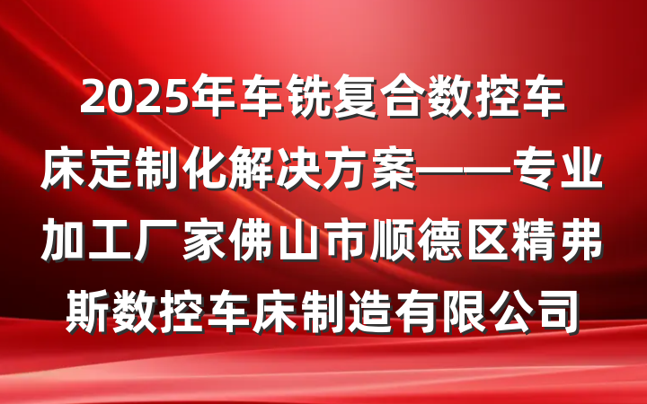 2025年车铣复合数控车床定制化解决方案——专业加工厂家佛山市顺德区精弗斯数控车床制造有限公司