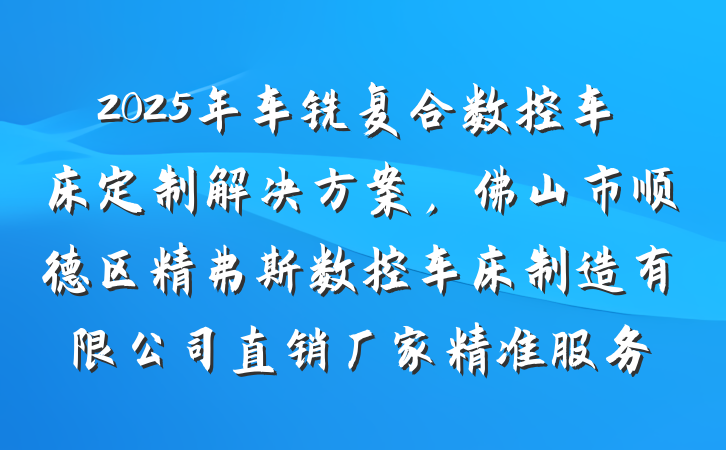 2025年车铣复合数控车床定制解决方案，佛山市顺德区精弗斯数控车床制造有限公司直销厂家精准服务