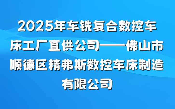 2025年车铣复合数控车床工厂直供公司——佛山市顺德区精弗斯数控车床制造有限公司