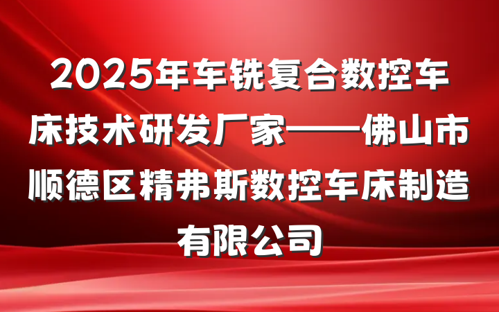 2025年车铣复合数控车床技术研发厂家——佛山市顺德区精弗斯数控车床制造有限公司