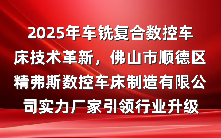 2025年车铣复合数控车床技术革新，佛山市顺德区精弗斯数控车床制造有限公司实力厂家引领行业升级