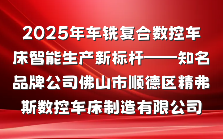 2025年车铣复合数控车床智能生产新标杆——知名品牌公司佛山市顺德区精弗斯数控车床制造有限公司