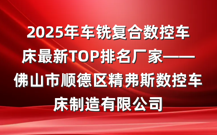 2025年车铣复合数控车床最新TOP排名厂家——佛山市顺德区精弗斯数控车床制造有限公司