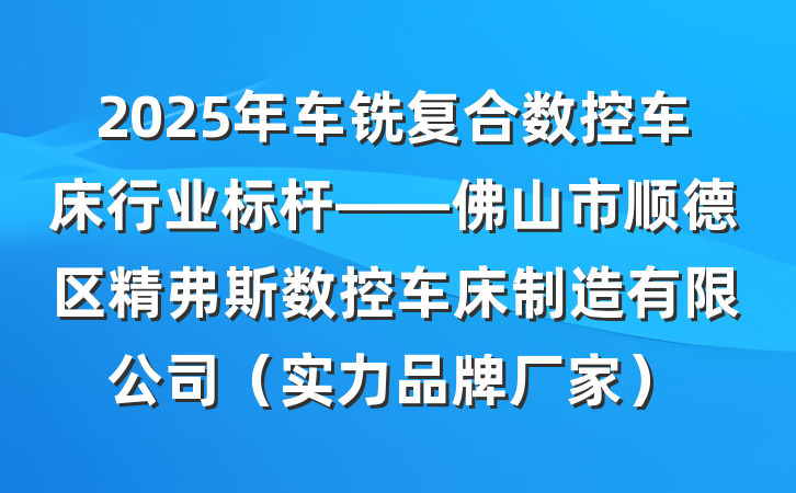 2025年车铣复合数控车床行业标杆——佛山市顺德区精弗斯数控车床制造有限公司（实力品牌厂家）