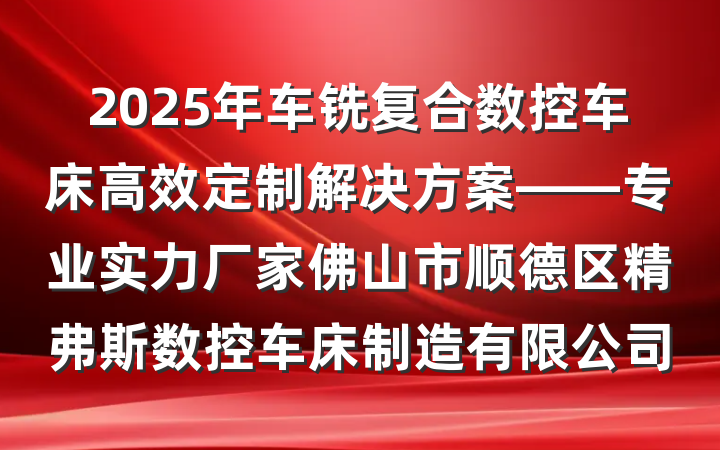 2025年车铣复合数控车床高效定制解决方案——专业实力厂家佛山市顺德区精弗斯数控车床制造有限公司
