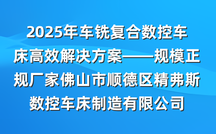 2025年车铣复合数控车床高效解决方案——规模正规厂家佛山市顺德区精弗斯数控车床制造有限公司