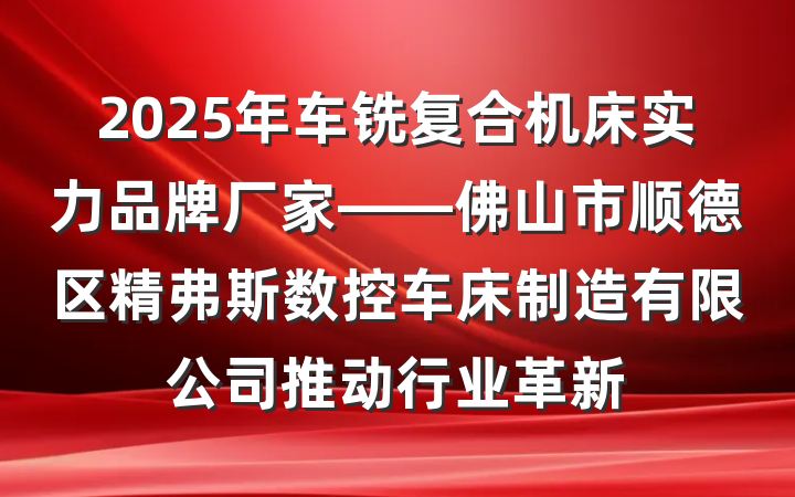 2025年车铣复合机床实力品牌厂家——佛山市顺德区精弗斯数控车床制造有限公司推动行业革新
