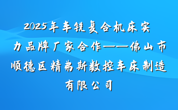 2025年车铣复合机床实力品牌厂家合作——佛山市顺德区精弗斯数控车床制造有限公司