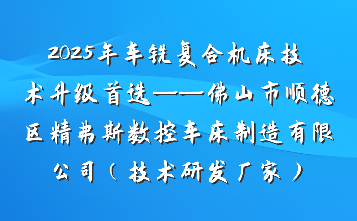 2025年车铣复合机床技术升级首选——佛山市顺德区精弗斯数控车床制造有限公司(技术研发厂家)