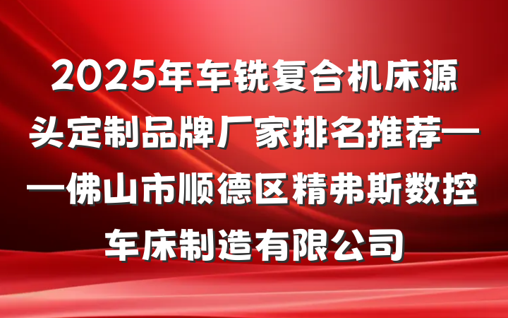 2025年车铣复合机床源头定制品牌厂家排名推荐——佛山市顺德区精弗斯数控车床制造有限公司