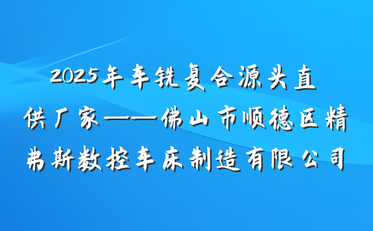 2025年车铣复合源头直供厂家——佛山市顺德区精弗斯数控车床制造有限公司