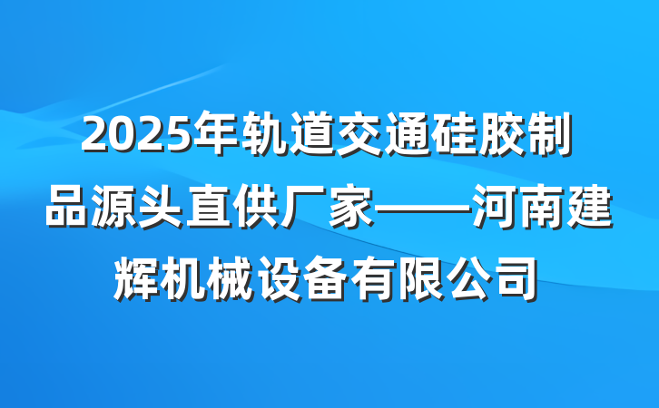 2025年轨道交通硅胶制品源头直供厂家——河南建辉机械设备有限公司
