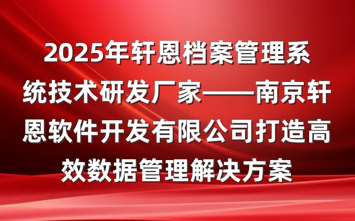 2025年轩恩档案管理系统技术研发厂家——南京轩恩软件开发有限公司打造高效数据管理解决方案