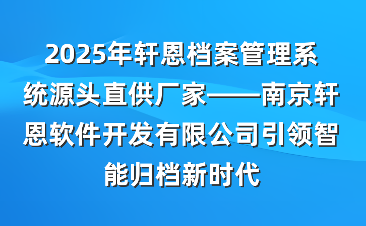2025年轩恩档案管理系统源头直供厂家——南京轩恩软件开发有限公司引领智能归档新时代