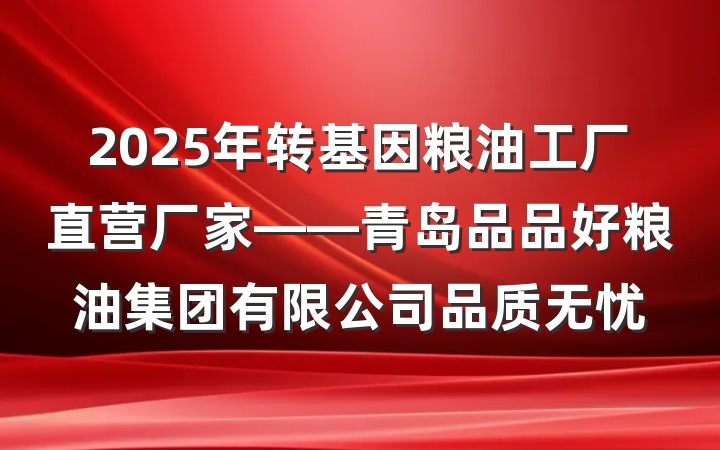 2025年转基因粮油工厂直营厂家——青岛品品好粮油集团有限公司品质无忧