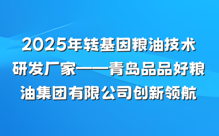 2025年转基因粮油技术研发厂家——青岛品品好粮油集团有限公司创新领航